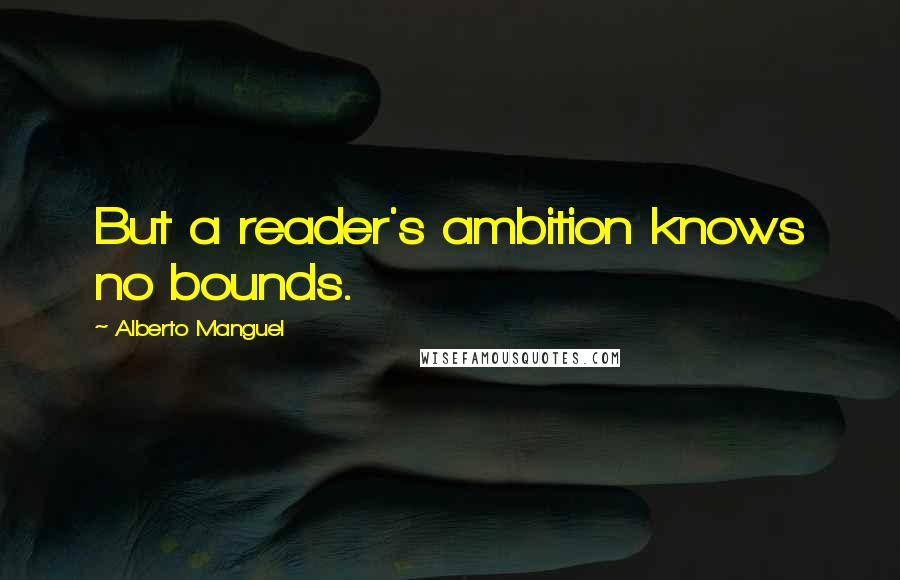 Alberto Manguel Quotes: But a reader's ambition knows no bounds.