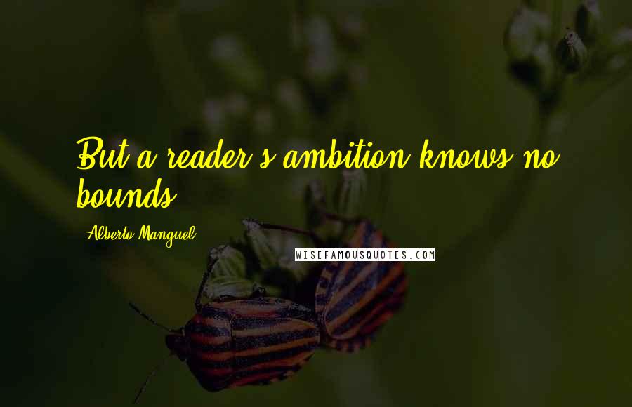Alberto Manguel Quotes: But a reader's ambition knows no bounds.