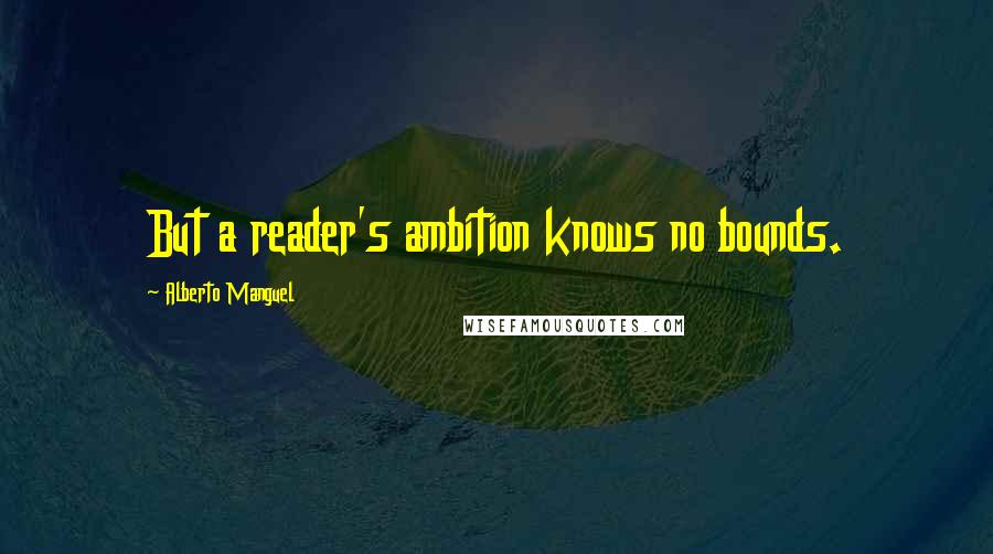 Alberto Manguel Quotes: But a reader's ambition knows no bounds.