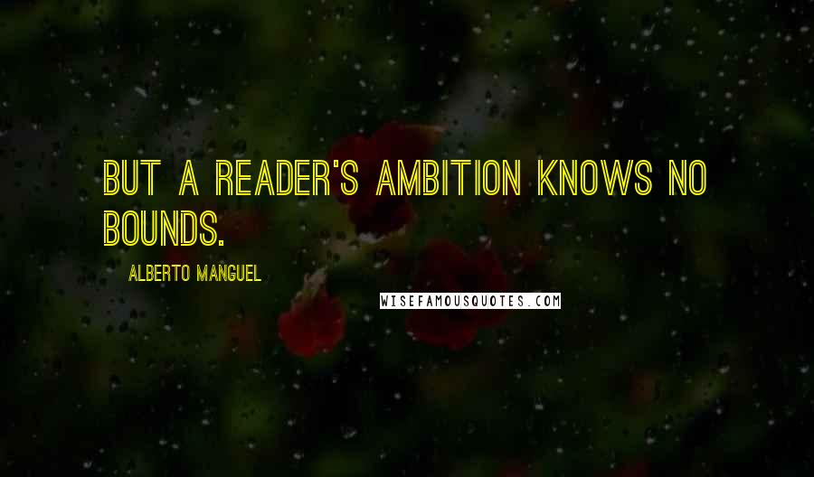 Alberto Manguel Quotes: But a reader's ambition knows no bounds.