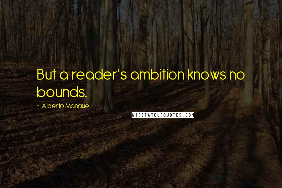 Alberto Manguel Quotes: But a reader's ambition knows no bounds.