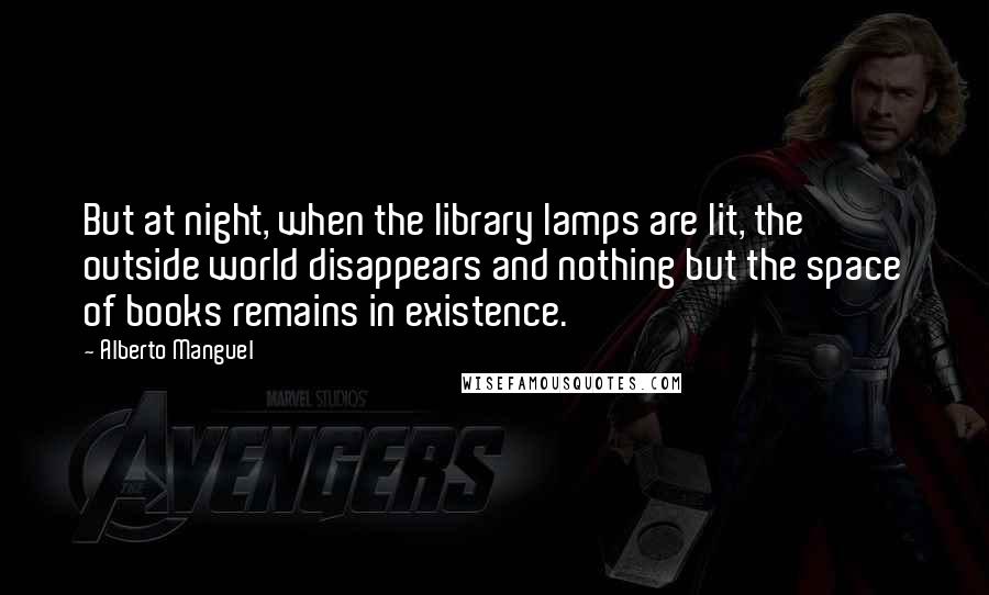Alberto Manguel Quotes: But at night, when the library lamps are lit, the outside world disappears and nothing but the space of books remains in existence.