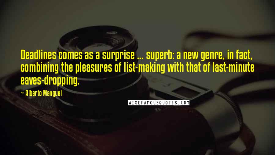 Alberto Manguel Quotes: Deadlines comes as a surprise ... superb: a new genre, in fact, combining the pleasures of list-making with that of last-minute eaves-dropping.