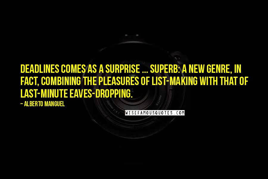 Alberto Manguel Quotes: Deadlines comes as a surprise ... superb: a new genre, in fact, combining the pleasures of list-making with that of last-minute eaves-dropping.