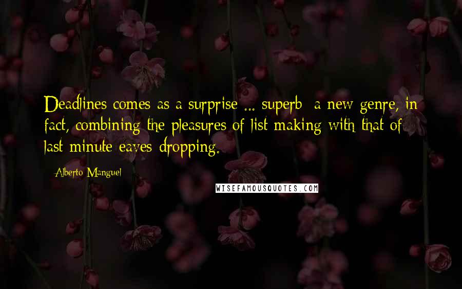 Alberto Manguel Quotes: Deadlines comes as a surprise ... superb: a new genre, in fact, combining the pleasures of list-making with that of last-minute eaves-dropping.