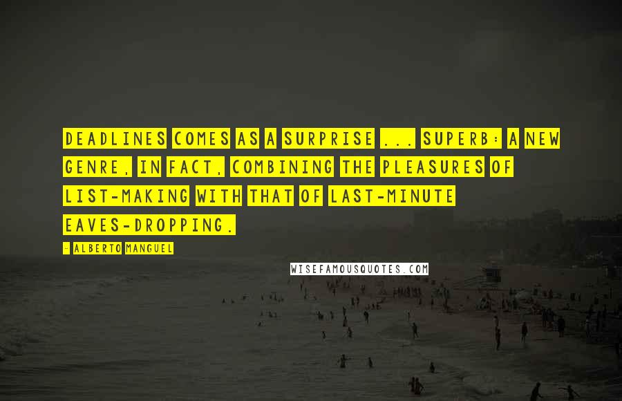 Alberto Manguel Quotes: Deadlines comes as a surprise ... superb: a new genre, in fact, combining the pleasures of list-making with that of last-minute eaves-dropping.