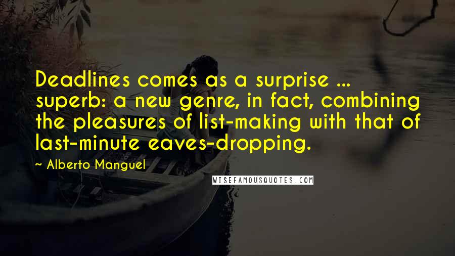 Alberto Manguel Quotes: Deadlines comes as a surprise ... superb: a new genre, in fact, combining the pleasures of list-making with that of last-minute eaves-dropping.