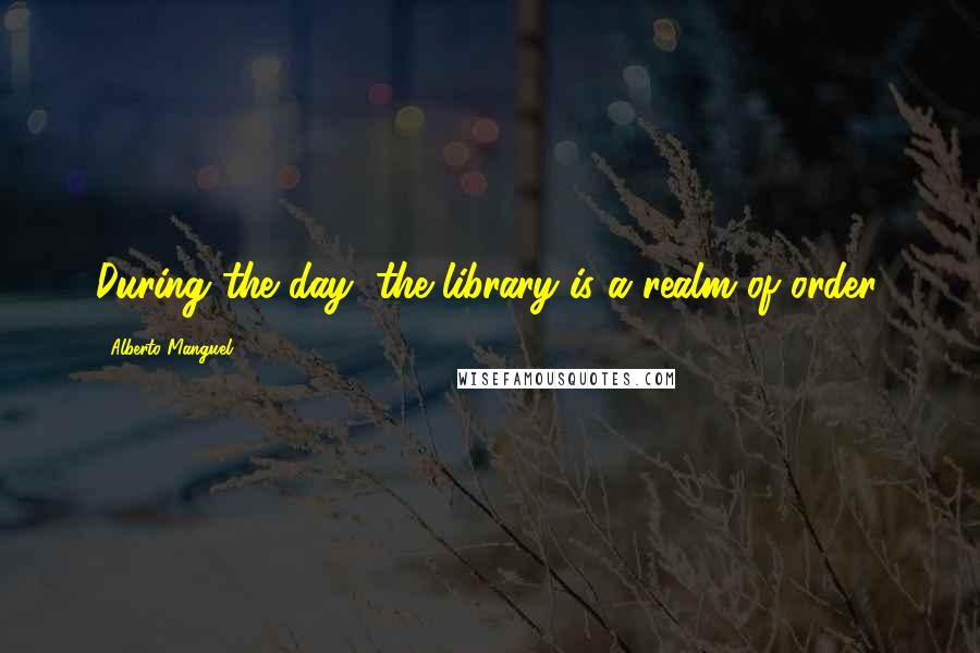 Alberto Manguel Quotes: During the day, the library is a realm of order.