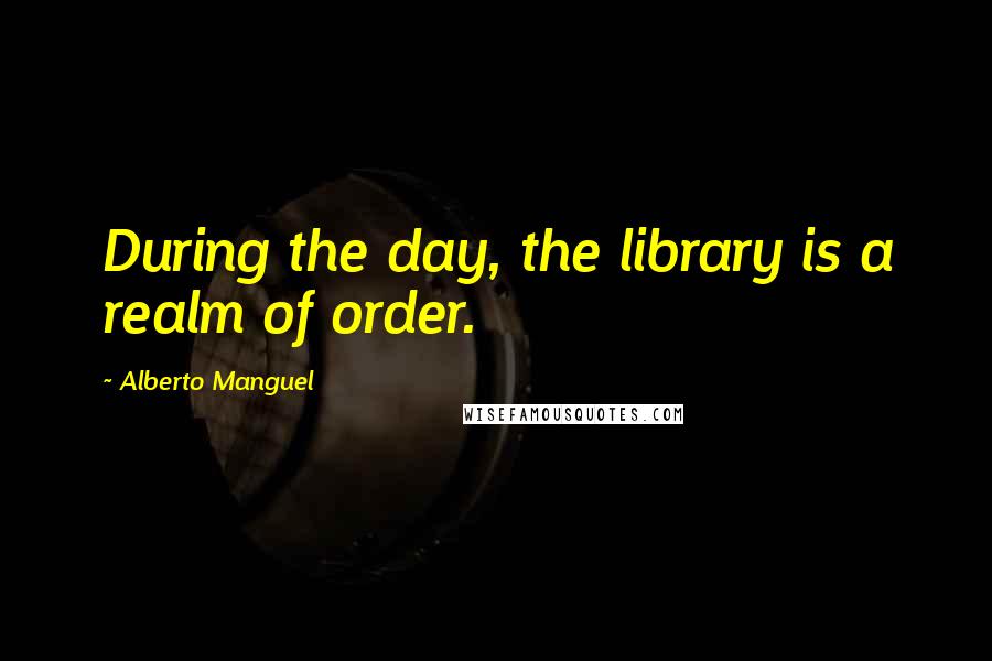 Alberto Manguel Quotes: During the day, the library is a realm of order.