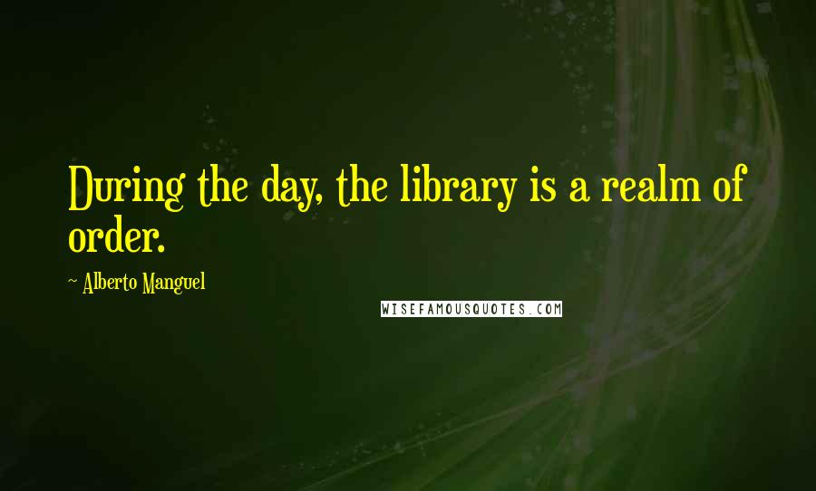 Alberto Manguel Quotes: During the day, the library is a realm of order.