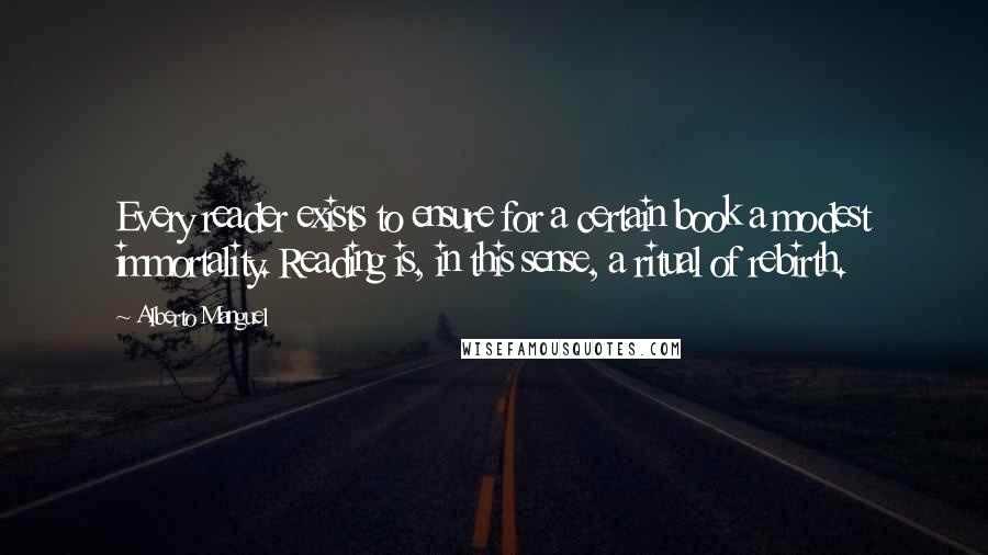 Alberto Manguel Quotes: Every reader exists to ensure for a certain book a modest immortality. Reading is, in this sense, a ritual of rebirth.