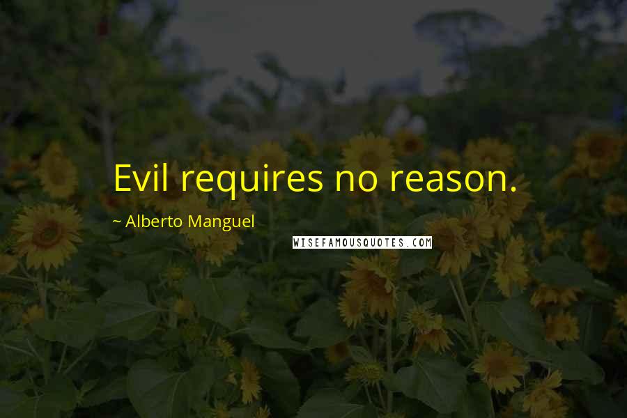 Alberto Manguel Quotes: Evil requires no reason.