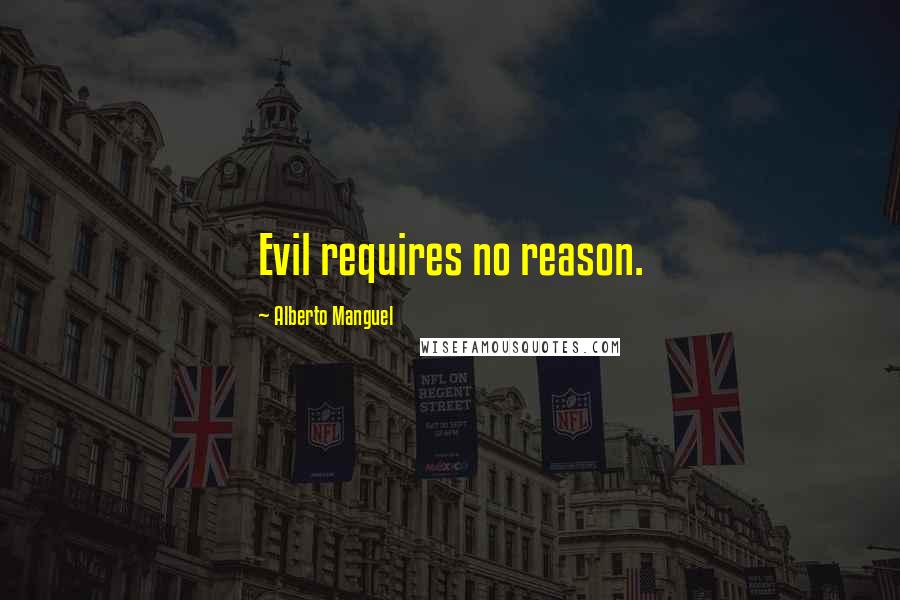 Alberto Manguel Quotes: Evil requires no reason.