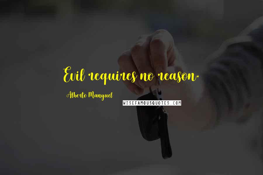 Alberto Manguel Quotes: Evil requires no reason.