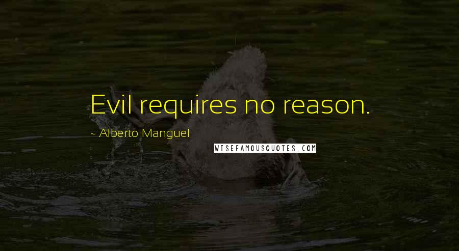 Alberto Manguel Quotes: Evil requires no reason.