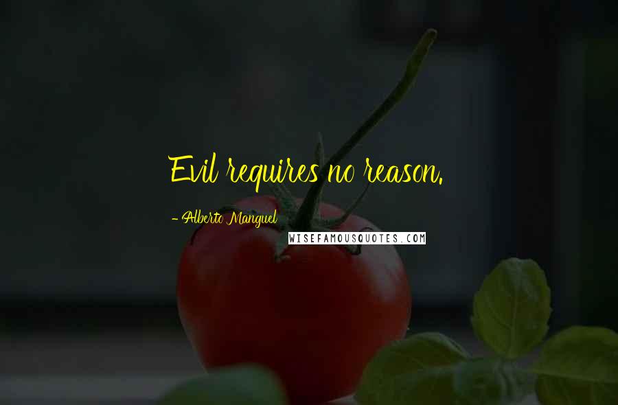 Alberto Manguel Quotes: Evil requires no reason.