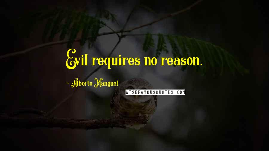 Alberto Manguel Quotes: Evil requires no reason.