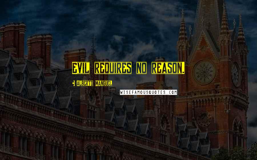 Alberto Manguel Quotes: Evil requires no reason.