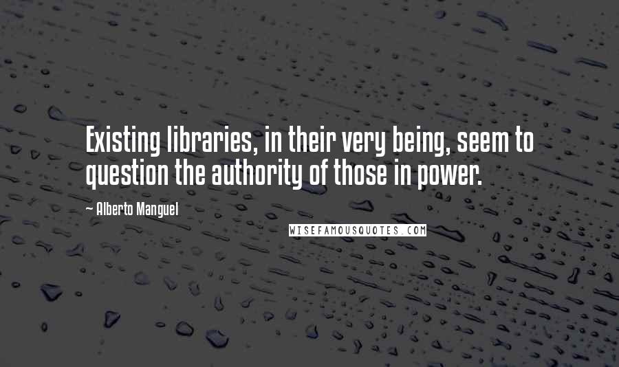 Alberto Manguel Quotes: Existing libraries, in their very being, seem to question the authority of those in power.