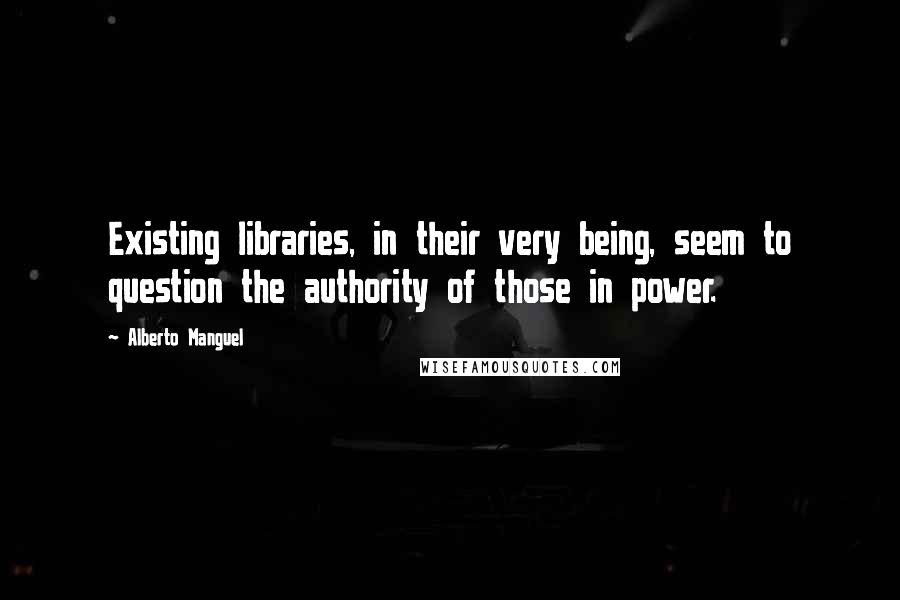 Alberto Manguel Quotes: Existing libraries, in their very being, seem to question the authority of those in power.