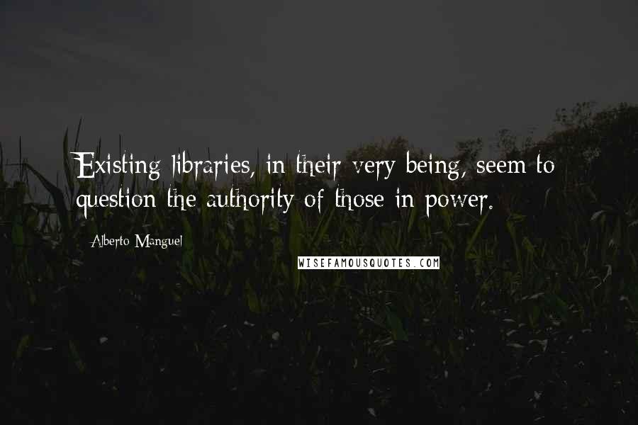 Alberto Manguel Quotes: Existing libraries, in their very being, seem to question the authority of those in power.