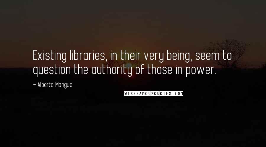 Alberto Manguel Quotes: Existing libraries, in their very being, seem to question the authority of those in power.