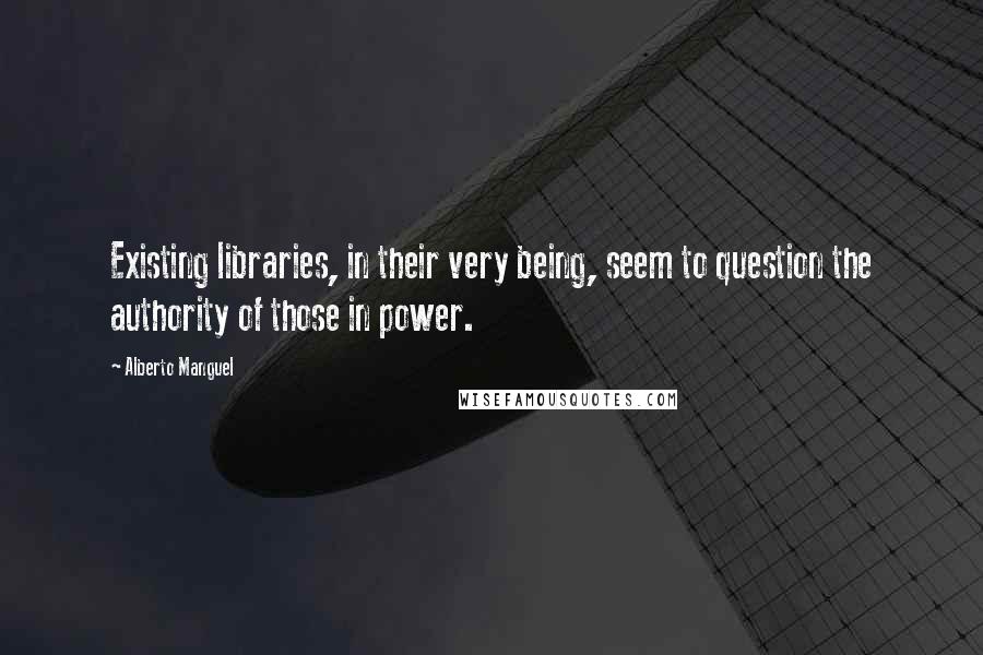 Alberto Manguel Quotes: Existing libraries, in their very being, seem to question the authority of those in power.