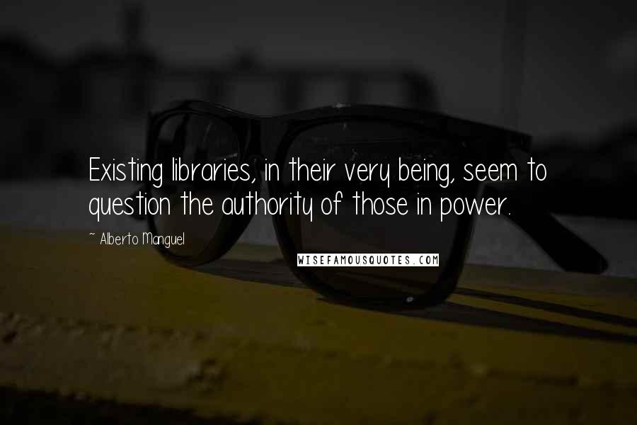 Alberto Manguel Quotes: Existing libraries, in their very being, seem to question the authority of those in power.