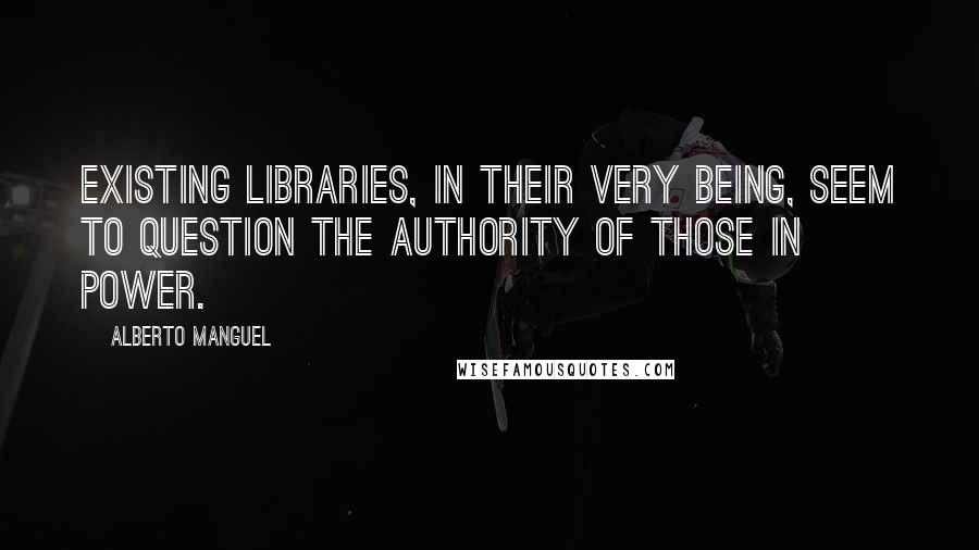 Alberto Manguel Quotes: Existing libraries, in their very being, seem to question the authority of those in power.