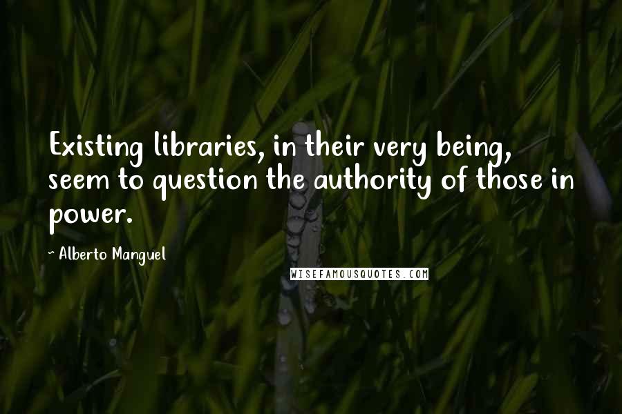 Alberto Manguel Quotes: Existing libraries, in their very being, seem to question the authority of those in power.