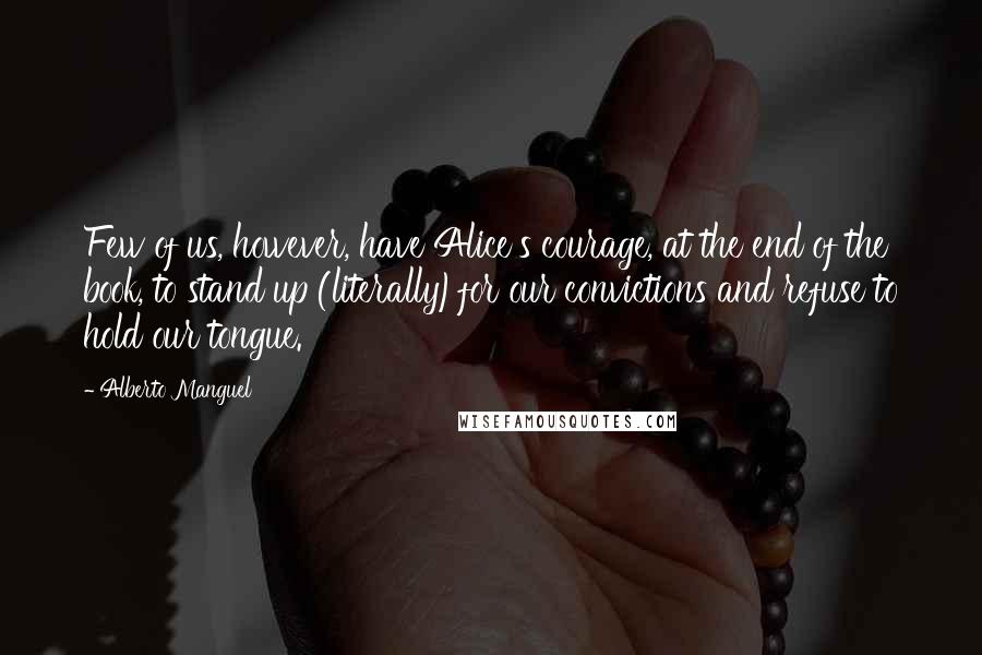 Alberto Manguel Quotes: Few of us, however, have Alice's courage, at the end of the book, to stand up (literally)for our convictions and refuse to hold our tongue.