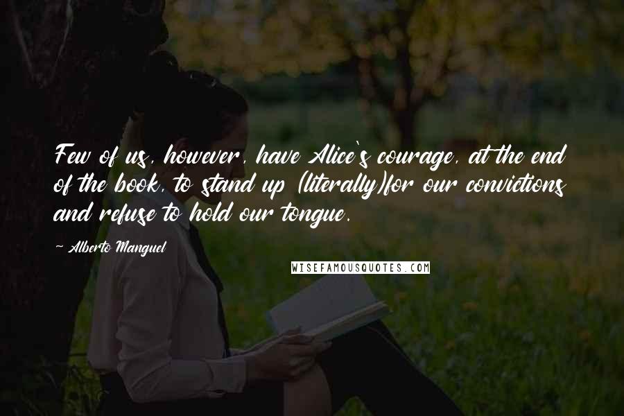 Alberto Manguel Quotes: Few of us, however, have Alice's courage, at the end of the book, to stand up (literally)for our convictions and refuse to hold our tongue.