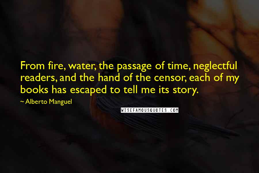 Alberto Manguel Quotes: From fire, water, the passage of time, neglectful readers, and the hand of the censor, each of my books has escaped to tell me its story.