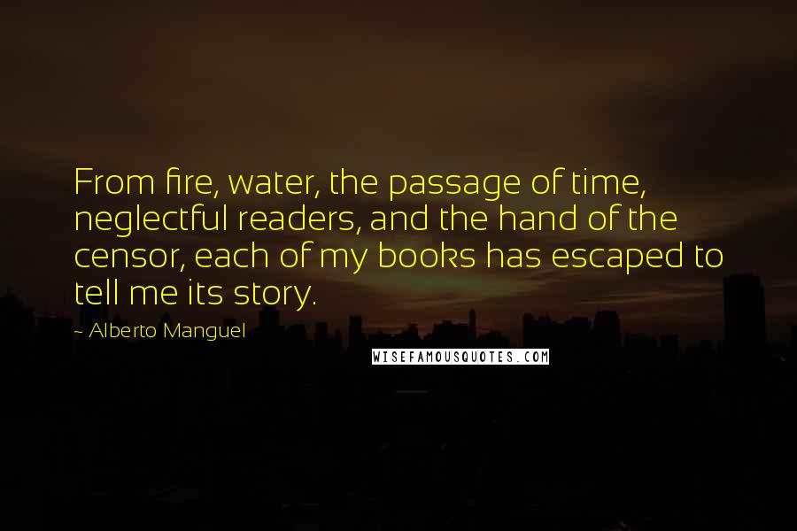 Alberto Manguel Quotes: From fire, water, the passage of time, neglectful readers, and the hand of the censor, each of my books has escaped to tell me its story.