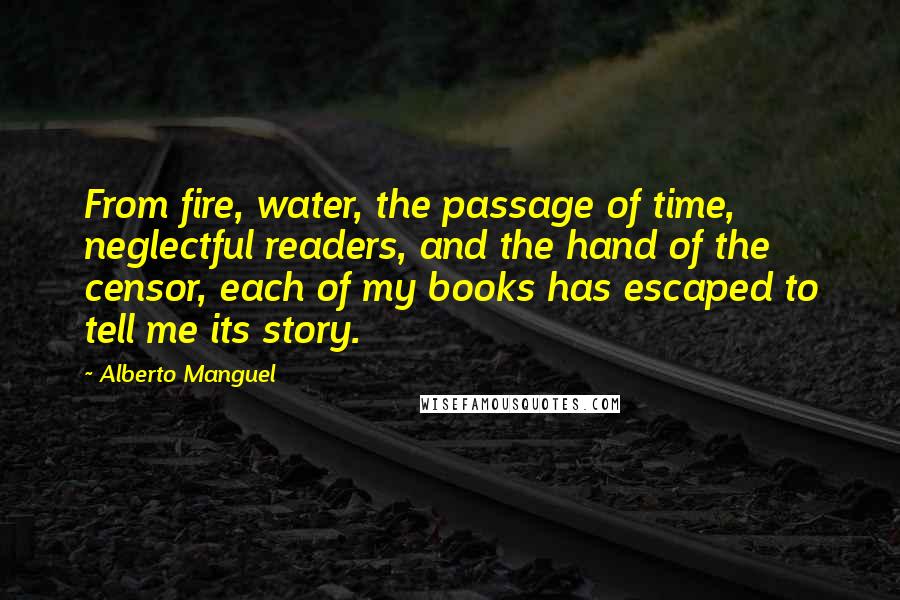 Alberto Manguel Quotes: From fire, water, the passage of time, neglectful readers, and the hand of the censor, each of my books has escaped to tell me its story.