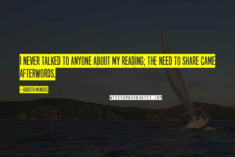 Alberto Manguel Quotes: I never talked to anyone about my reading; the need to share came afterwords.