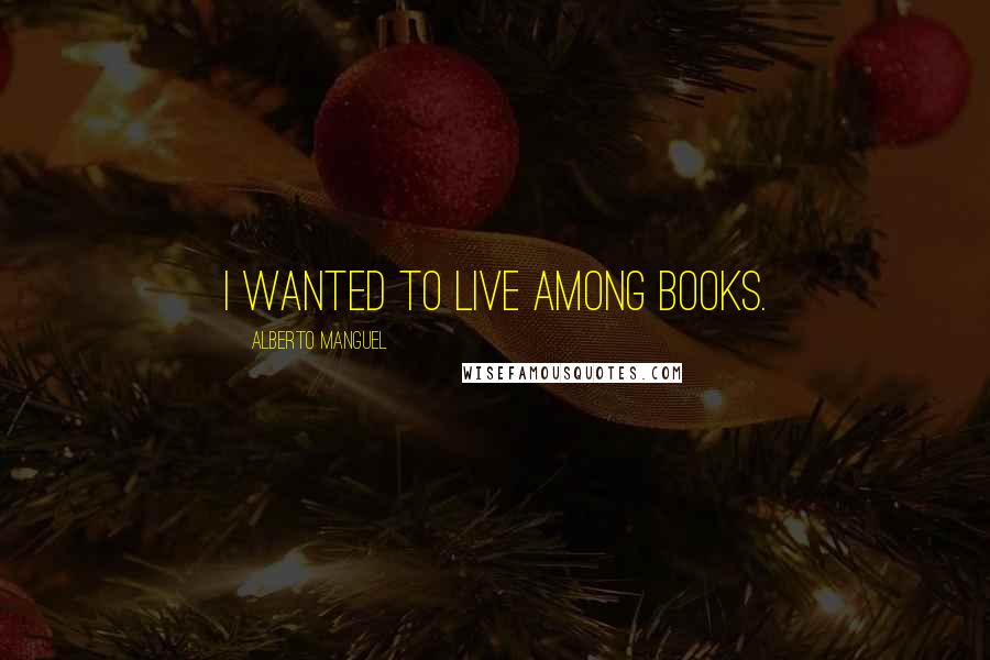 Alberto Manguel Quotes: I wanted to live among books.