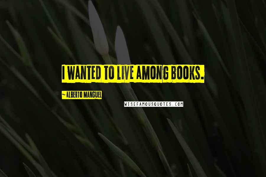 Alberto Manguel Quotes: I wanted to live among books.