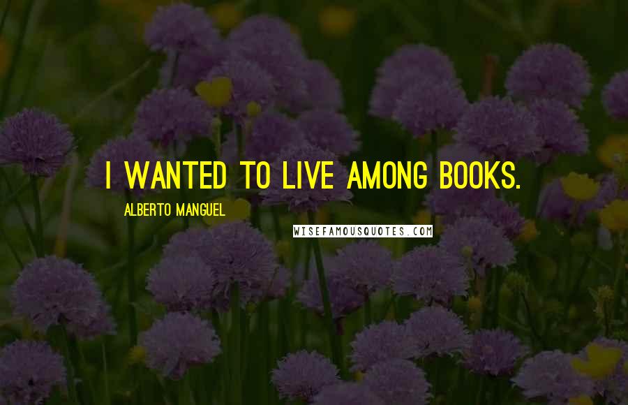 Alberto Manguel Quotes: I wanted to live among books.