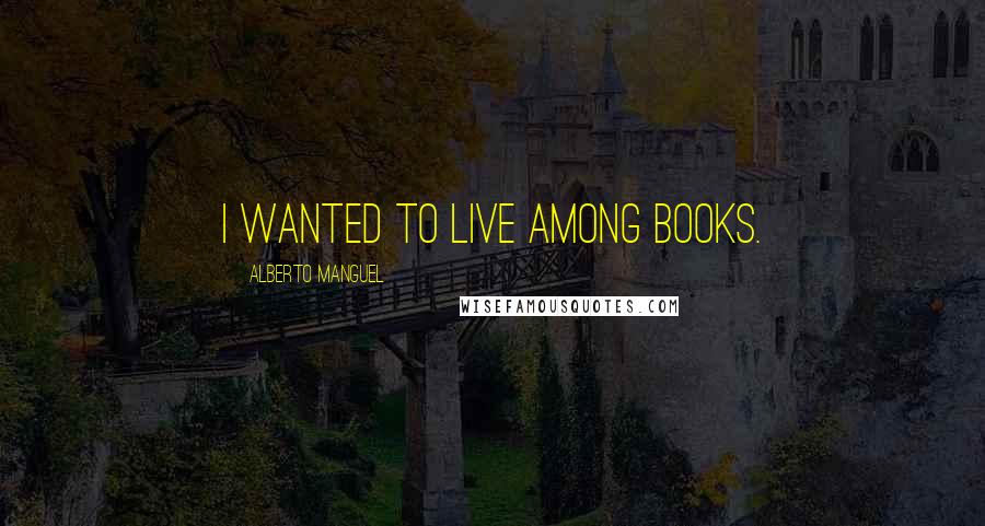 Alberto Manguel Quotes: I wanted to live among books.