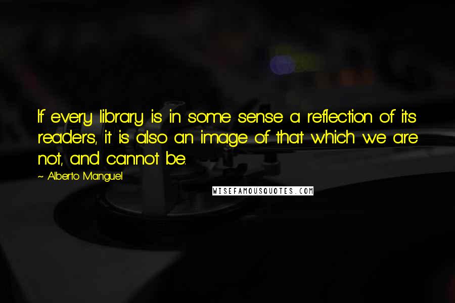 Alberto Manguel Quotes: If every library is in some sense a reflection of its readers, it is also an image of that which we are not, and cannot be.