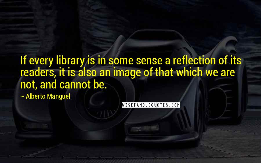 Alberto Manguel Quotes: If every library is in some sense a reflection of its readers, it is also an image of that which we are not, and cannot be.