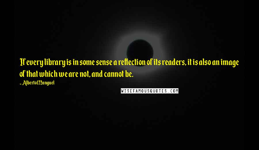 Alberto Manguel Quotes: If every library is in some sense a reflection of its readers, it is also an image of that which we are not, and cannot be.