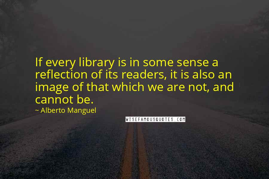 Alberto Manguel Quotes: If every library is in some sense a reflection of its readers, it is also an image of that which we are not, and cannot be.