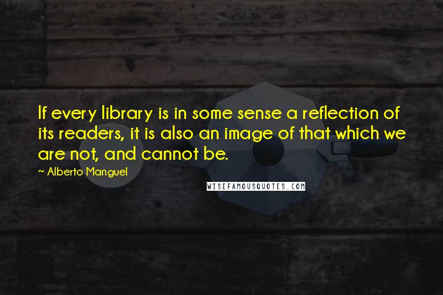 Alberto Manguel Quotes: If every library is in some sense a reflection of its readers, it is also an image of that which we are not, and cannot be.