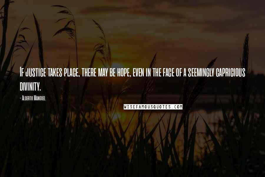 Alberto Manguel Quotes: If justice takes place, there may be hope, even in the face of a seemingly capricious divinity.