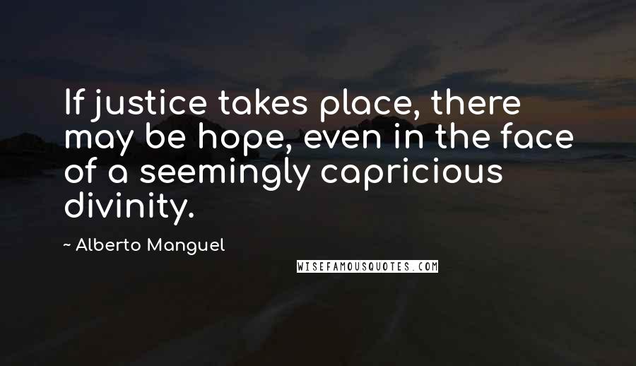 Alberto Manguel Quotes: If justice takes place, there may be hope, even in the face of a seemingly capricious divinity.