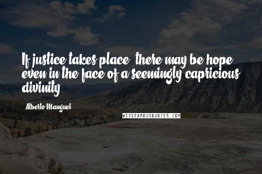 Alberto Manguel Quotes: If justice takes place, there may be hope, even in the face of a seemingly capricious divinity.
