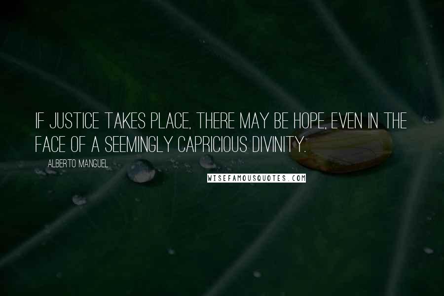Alberto Manguel Quotes: If justice takes place, there may be hope, even in the face of a seemingly capricious divinity.