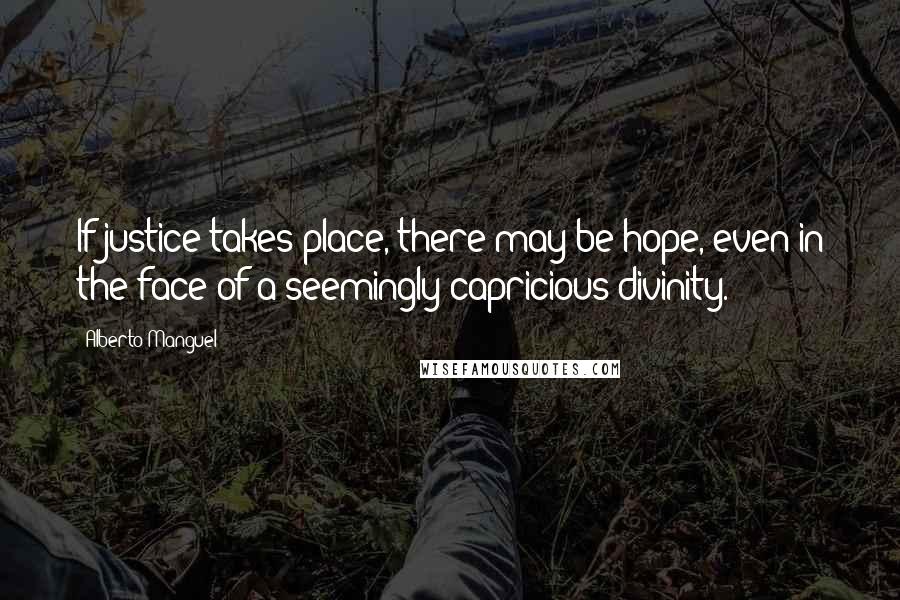 Alberto Manguel Quotes: If justice takes place, there may be hope, even in the face of a seemingly capricious divinity.
